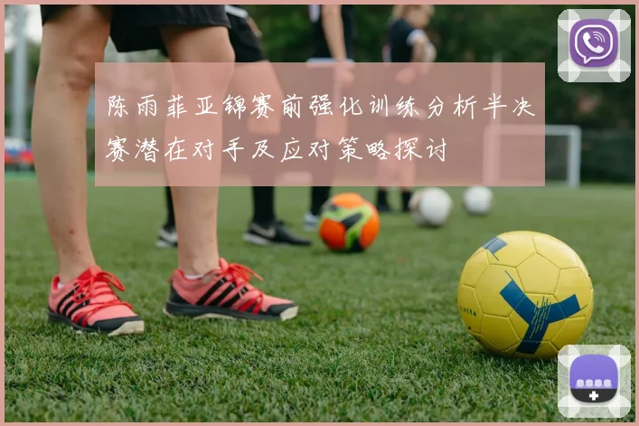 陈雨菲亚锦赛前强化训练分析半决赛潜在对手及应对策略探讨