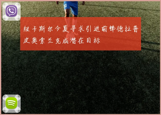 纽卡斯尔今夏寻求引进前锋德拉普皮奥索兰克成潜在目标