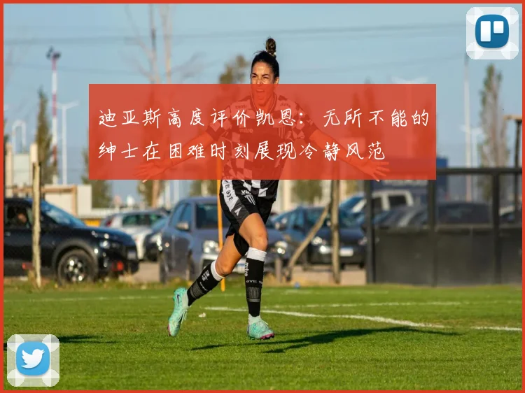 迪亚斯高度评价凯恩：无所不能的绅士在困难时刻展现冷静风范