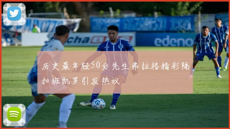 历史最年轻50分先生弗拉格精彩隔扣班凯罗引发热议
