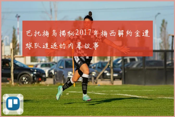 巴托梅乌揭秘2017年梅西解约金遭球队追逐的内幕故事