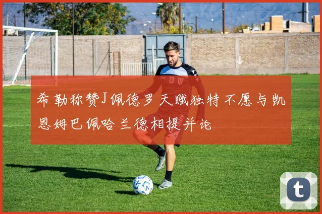希勒称赞J佩德罗天赋独特不愿与凯恩姆巴佩哈兰德相提并论