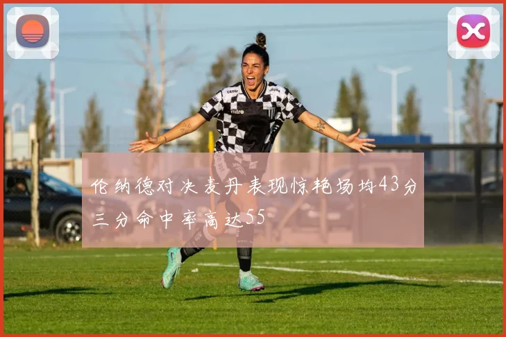 伦纳德对决麦丹表现惊艳场均43分三分命中率高达55