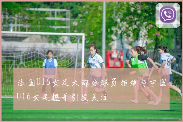 法国U16女足大部分球员拒绝与中国U16女足握手引发关注