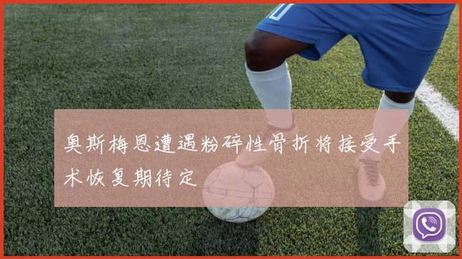 奥斯梅恩遭遇粉碎性骨折将接受手术恢复期待定
