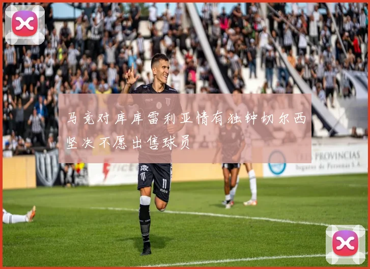 马竞对库库雷利亚情有独钟切尔西坚决不愿出售球员
