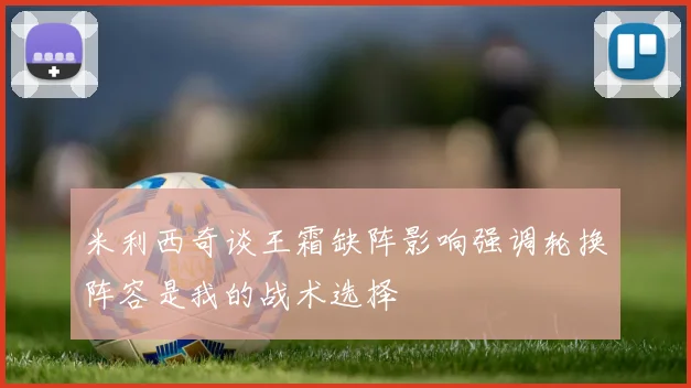 米利西奇谈王霜缺阵影响强调轮换阵容是我的战术选择