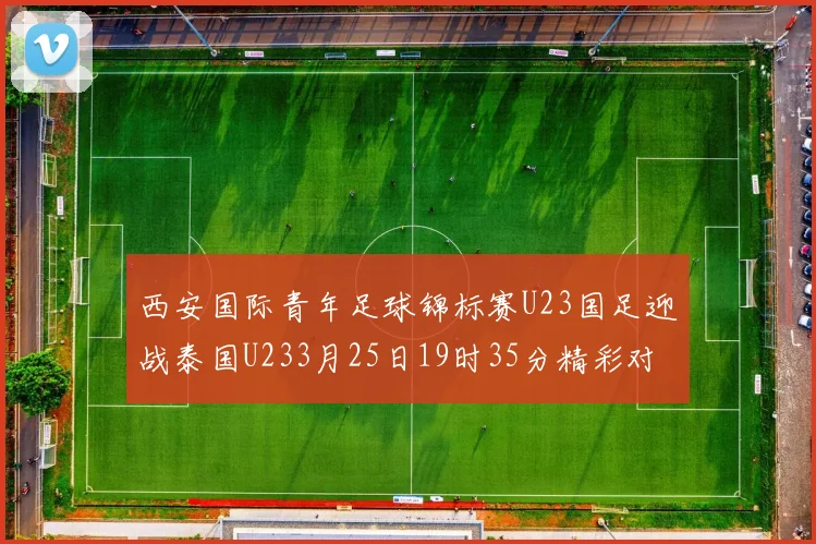 西安国际青年足球锦标赛U23国足迎战泰国U233月25日19时35分精彩对决