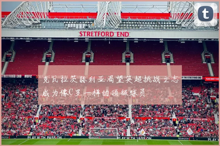 克瓦拉茨赫利亚渴望英超挑战立志成为像C罗一样的顶级球员