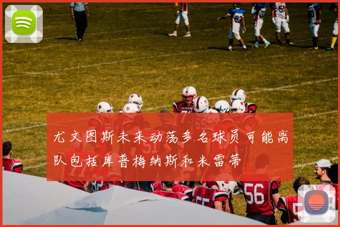 尤文图斯未来动荡多名球员可能离队包括库普梅纳斯和米雷蒂