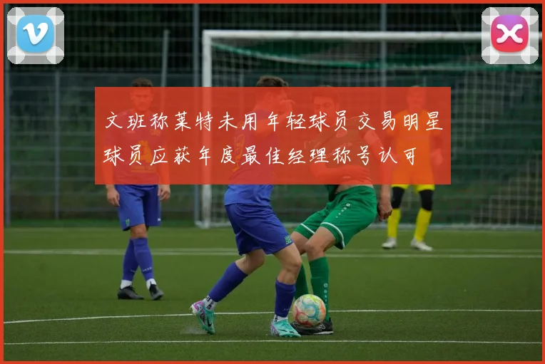 文班称莱特未用年轻球员交易明星球员应获年度最佳经理称号认可