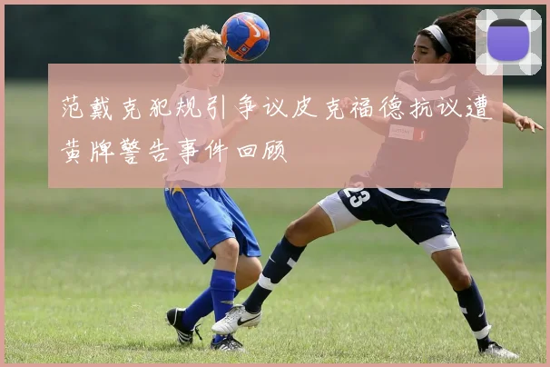 范戴克犯规引争议皮克福德抗议遭黄牌警告事件回顾