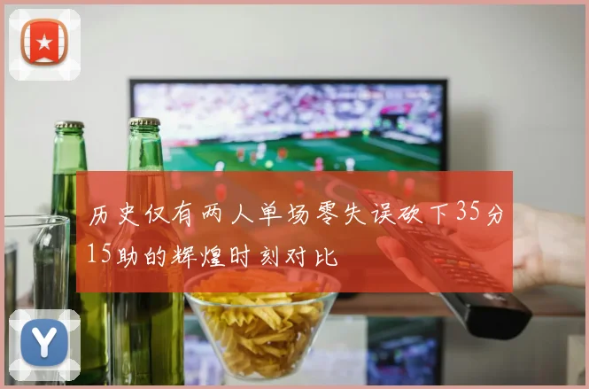 历史仅有两人单场零失误砍下35分15助的辉煌时刻对比