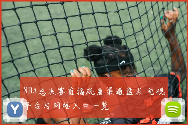 NBA总决赛直播观看渠道盘点 电视平台与网络入口一览