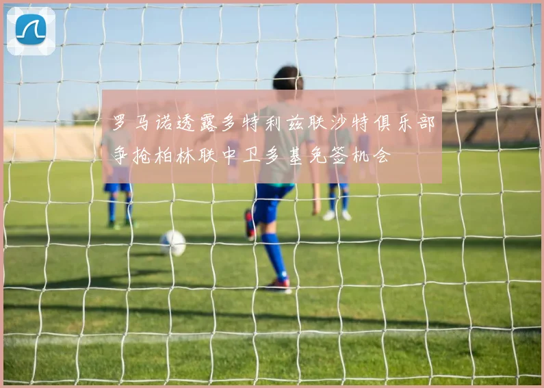 罗马诺透露多特利兹联沙特俱乐部争抢柏林联中卫多基免签机会