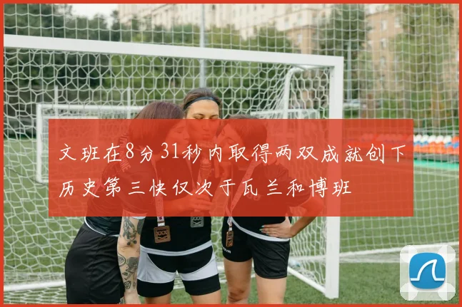 文班在8分31秒内取得两双成就创下历史第三快仅次于瓦兰和博班