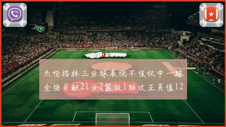 杰伦格林三分球表现不佳仅中一球全场贡献21分7篮板1助攻正负值12居全队最低