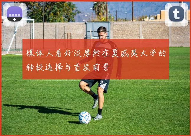 媒体人看好淡厚然在夏威夷大学的转校选择与首发前景
