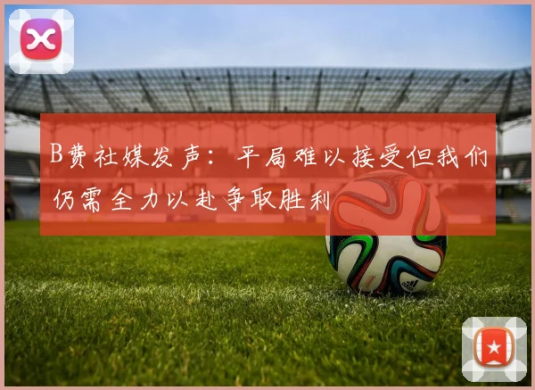 B费社媒发声：平局难以接受但我们仍需全力以赴争取胜利