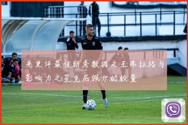 老里评最佳新秀数据之王弗拉格与影响力之星克尼佩尔的较量