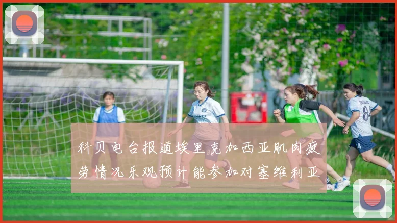 科贝电台报道埃里克加西亚肌肉疲劳情况乐观预计能参加对塞维利亚的比赛