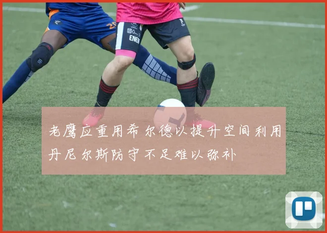 老鹰应重用希尔德以提升空间利用丹尼尔斯防守不足难以弥补