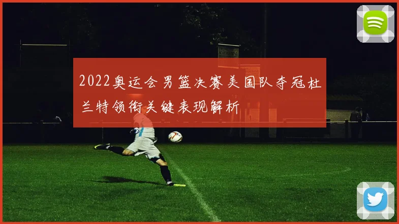 2022奥运会男篮决赛美国队夺冠杜兰特领衔关键表现解析