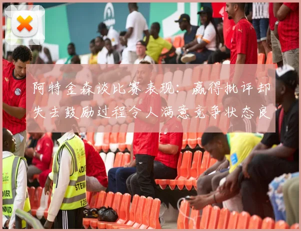 阿特金森谈比赛表现：赢得批评却失去鼓励过程令人满意竞争状态良好