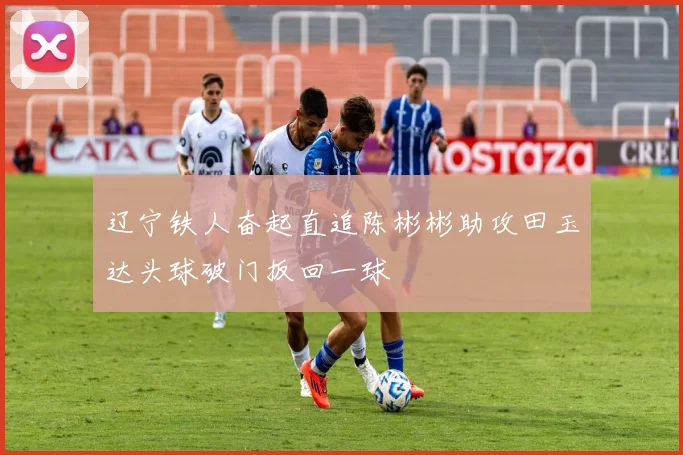 辽宁铁人奋起直追陈彬彬助攻田玉达头球破门扳回一球