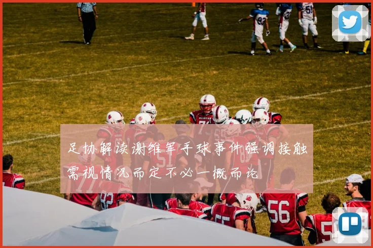 足协解读谢维军手球事件强调接触需视情况而定不必一概而论