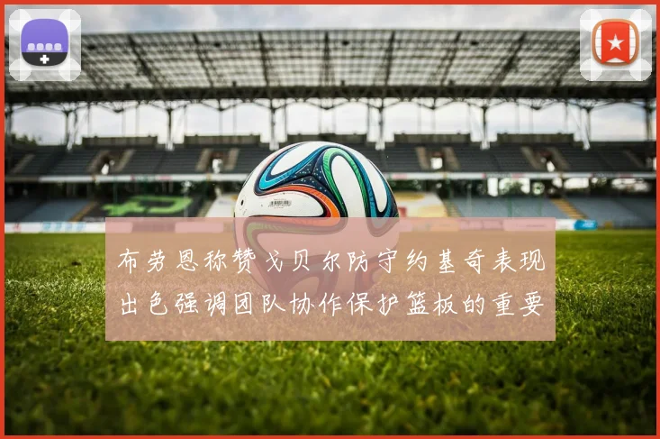 布劳恩称赞戈贝尔防守约基奇表现出色强调团队协作保护篮板的重要性