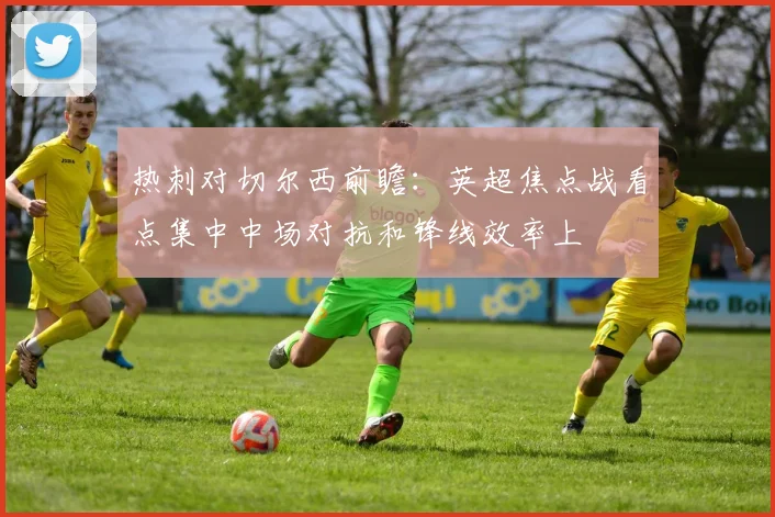 热刺对切尔西前瞻：英超焦点战看点集中中场对抗和锋线效率上