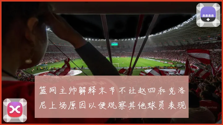 篮网主帅解释末节不让赵四和克洛尼上场原因以便观察其他球员表现
