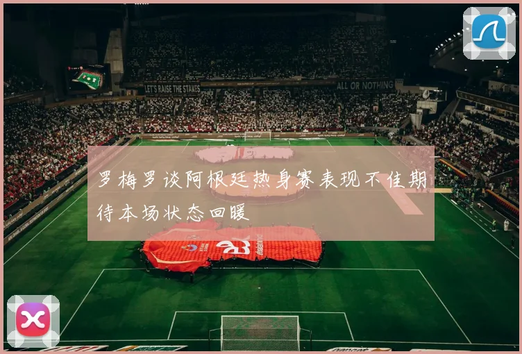 罗梅罗谈阿根廷热身赛表现不佳期待本场状态回暖