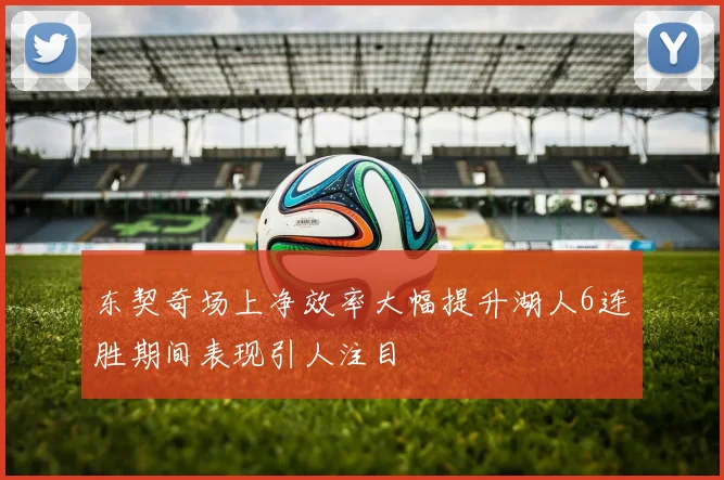 东契奇场上净效率大幅提升湖人6连胜期间表现引人注目
