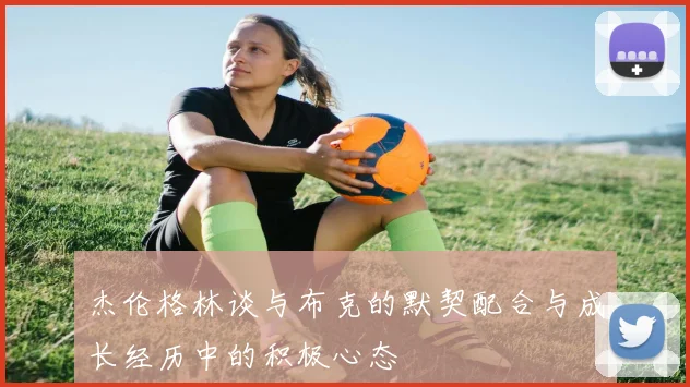 杰伦格林谈与布克的默契配合与成长经历中的积极心态
