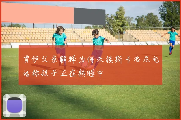 贾伊父亲解释为何未接斯卡洛尼电话称孩子正在熟睡中