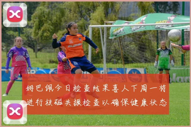 姆巴佩今日检查结果喜人下周一将进行核磁共振检查以确保健康状态