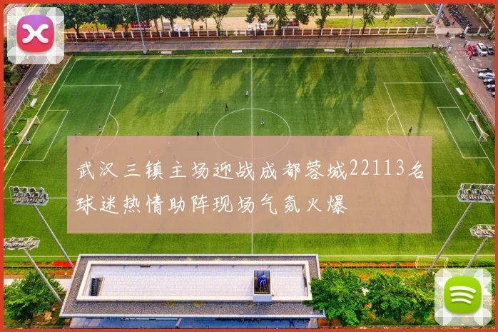武汉三镇主场迎战成都蓉城22113名球迷热情助阵现场气氛火爆