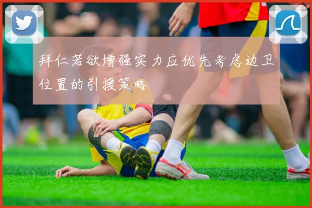 拜仁若欲增强实力应优先考虑边卫位置的引援策略