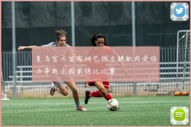 皇马官方宣布姆巴佩左腿肌肉受伤力争赶上国家德比比赛