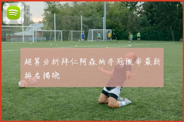 超算分析拜仁阿森纳夺冠概率最新排名揭晓