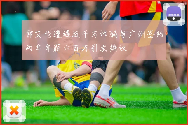 郭艾伦遭遇近千万诈骗与广州签约两年年薪六百万引发热议