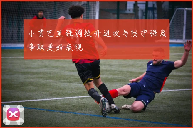 小贾巴里强调提升进攻与防守强度争取更好表现