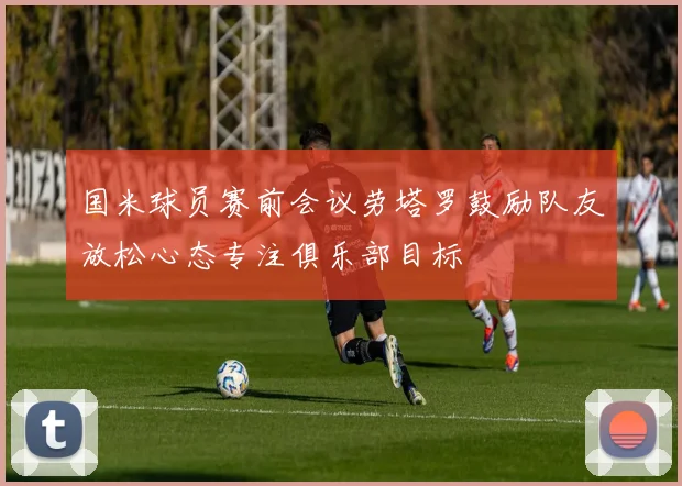 国米球员赛前会议劳塔罗鼓励队友放松心态专注俱乐部目标
