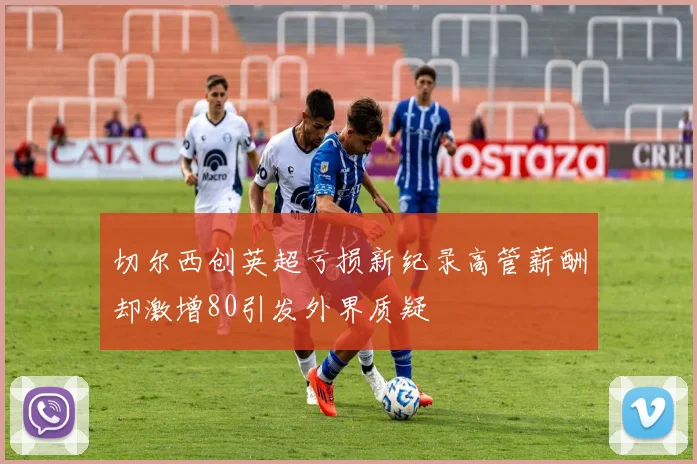 切尔西创英超亏损新纪录高管薪酬却激增80引发外界质疑