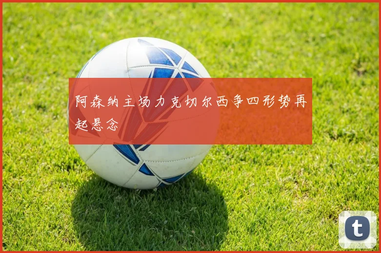 阿森纳主场力克切尔西争四形势再起悬念