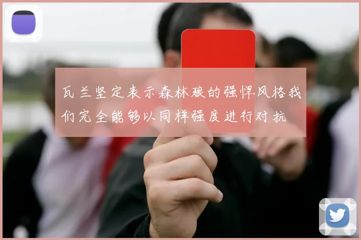 瓦兰坚定表示森林狼的强悍风格我们完全能够以同样强度进行对抗