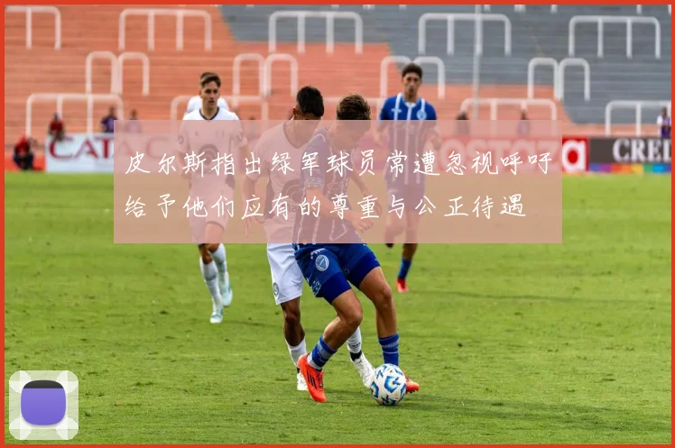 皮尔斯指出绿军球员常遭忽视呼吁给予他们应有的尊重与公正待遇