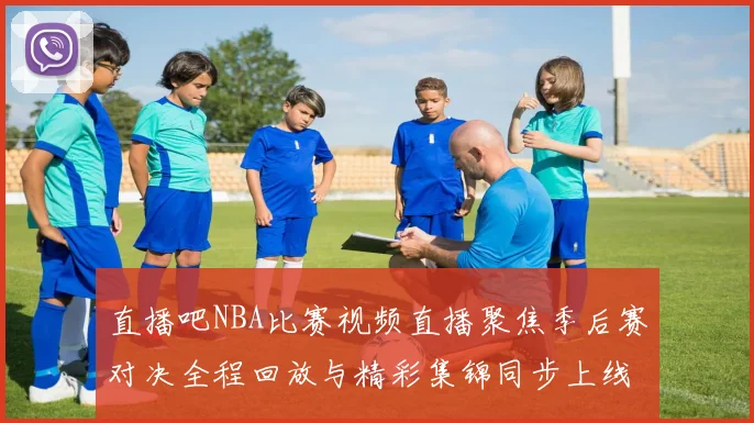 直播吧NBA比赛视频直播聚焦季后赛对决全程回放与精彩集锦同步上线